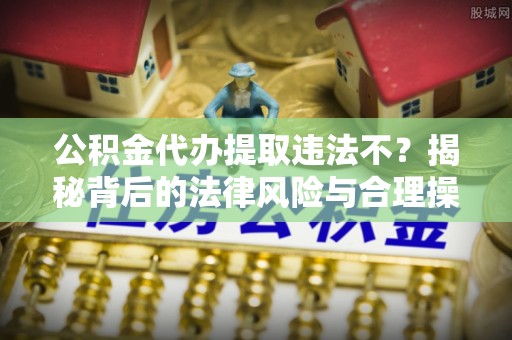 嘉陵公积金代办提取违法不？揭秘背后的法律风险与合理操作