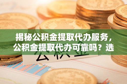 嘉陵揭秘公积金提取代办服务，公积金提取代办可靠吗？选择需谨慎