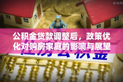 嘉陵公积金贷款调整后，政策优化对购房家庭的影响与展望