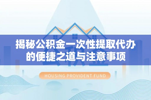 嘉陵揭秘公积金一次性提取代办的便捷之道与注意事项