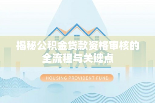 嘉陵揭秘公积金贷款资格审核的全流程与关键点