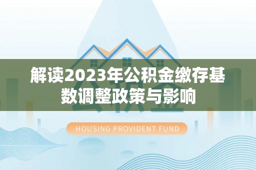 嘉陵解读2023年公积金缴存基数调整政策与影响