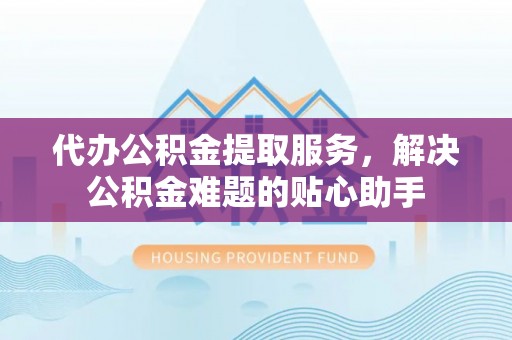 嘉陵代办公积金提取服务，解决公积金难题的贴心助手