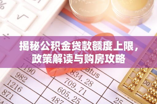 嘉陵揭秘公积金贷款额度上限，政策解读与购房攻略