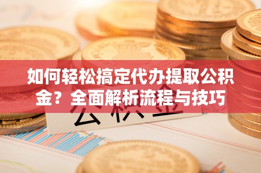 嘉陵如何轻松搞定代办提取公积金？全面解析流程与技巧
