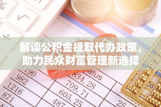 嘉陵解读公积金提取代办政策，助力民众财富管理新选择