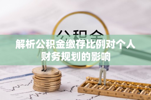 嘉陵解析公积金缴存比例对个人财务规划的影响
