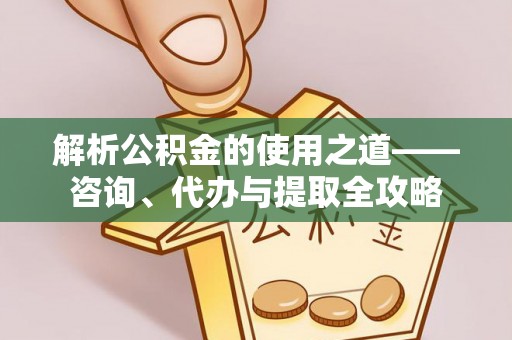 嘉陵解析公积金的使用之道——咨询、代办与提取全攻略
