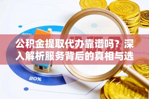 嘉陵公积金提取代办靠谱吗？深入解析服务背后的真相与选择指南