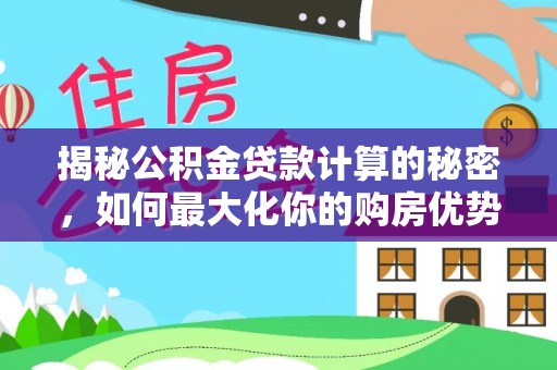 嘉陵揭秘公积金贷款计算的秘密，如何最大化你的购房优势