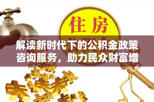 嘉陵解读新时代下的公积金政策咨询服务，助力民众财富增值与安居梦想