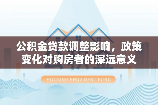 嘉陵公积金贷款调整影响，政策变化对购房者的深远意义