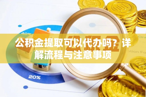 嘉陵公积金提取可以代办吗？详解流程与注意事项