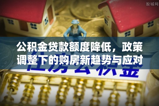 嘉陵公积金贷款额度降低，政策调整下的购房新趋势与应对策略