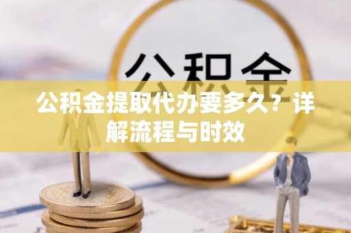 嘉陵公积金提取代办要多久？详解流程与时效