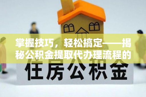 嘉陵掌握技巧，轻松搞定——揭秘公积金提取代办理流程的关键步骤