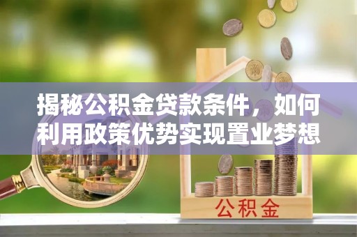 嘉陵揭秘公积金贷款条件，如何利用政策优势实现置业梦想