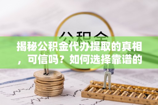 嘉陵揭秘公积金代办提取的真相，可信吗？如何选择靠谱的服务商？