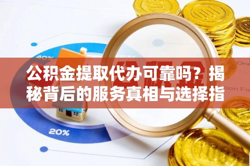 嘉陵公积金提取代办可靠吗？揭秘背后的服务真相与选择指南