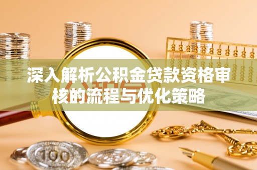 嘉陵深入解析公积金贷款资格审核的流程与优化策略