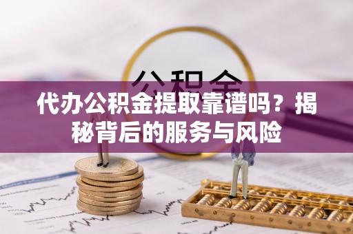 嘉陵代办公积金提取靠谱吗？揭秘背后的服务与风险