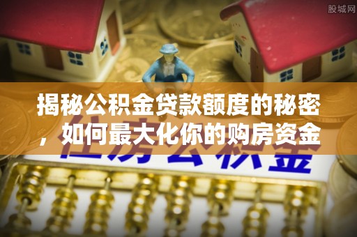 嘉陵揭秘公积金贷款额度的秘密，如何最大化你的购房资金