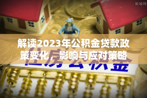 嘉陵解读2023年公积金贷款政策变化，影响与应对策略