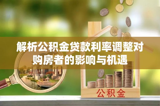 嘉陵解析公积金贷款利率调整对购房者的影响与机遇