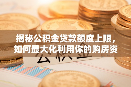 嘉陵揭秘公积金贷款额度上限，如何最大化利用你的购房资金？