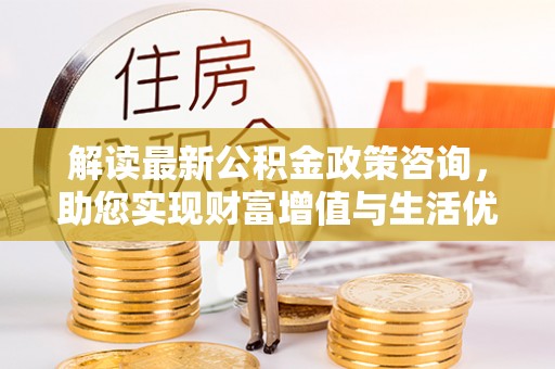 嘉陵解读最新公积金政策咨询，助您实现财富增值与生活优化