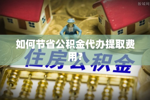 嘉陵如何节省公积金代办提取费用？