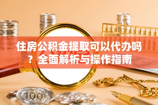 嘉陵住房公积金提取可以代办吗？全面解析与操作指南