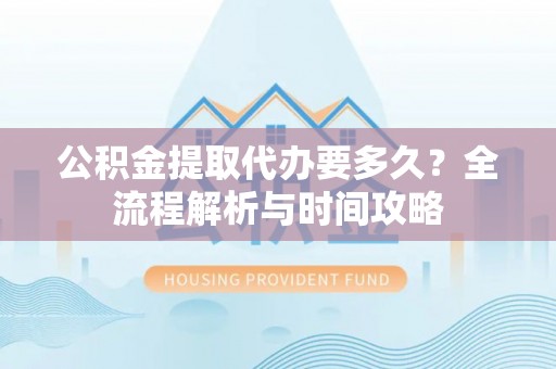 嘉陵公积金提取代办要多久？全流程解析与时间攻略