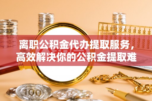 嘉陵离职公积金代办提取服务，高效解决你的公积金提取难题