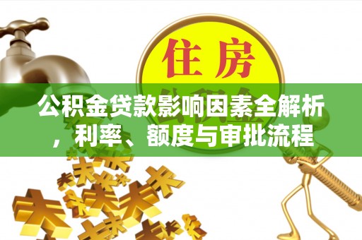嘉陵公积金贷款影响因素全解析，利率、额度与审批流程