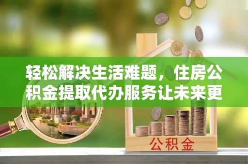 嘉陵轻松解决生活难题，住房公积金提取代办服务让未来更安心