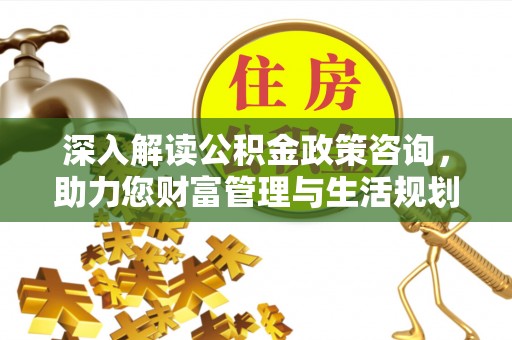 嘉陵深入解读公积金政策咨询，助力您财富管理与生活规划