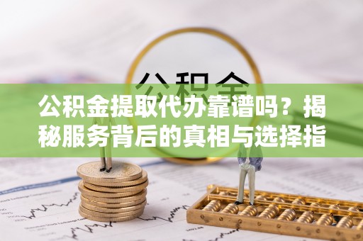 嘉陵公积金提取代办靠谱吗？揭秘服务背后的真相与选择指南