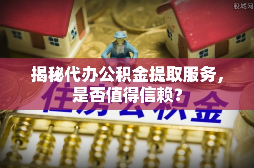 嘉陵揭秘代办公积金提取服务，是否值得信赖？