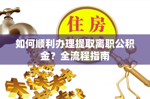 嘉陵如何顺利办理提取离职公积金？全流程指南