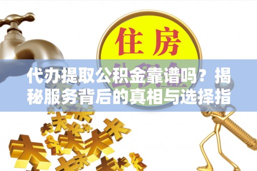 嘉陵代办提取公积金靠谱吗？揭秘服务背后的真相与选择指南