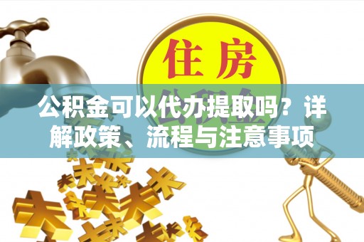 嘉陵公积金可以代办提取吗？详解政策、流程与注意事项