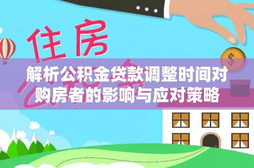 嘉陵解析公积金贷款调整时间对购房者的影响与应对策略
