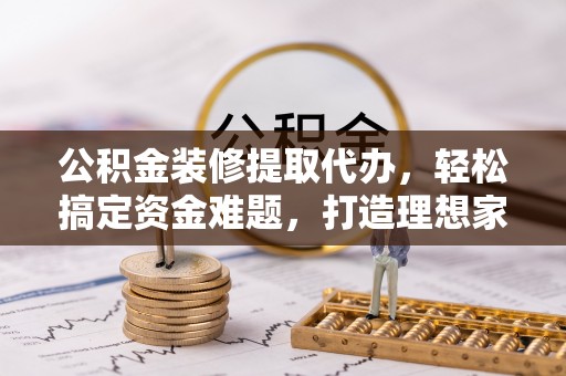 嘉陵公积金装修提取代办，轻松搞定资金难题，打造理想家居