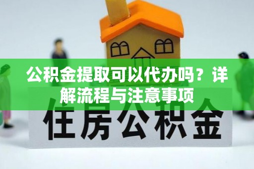 嘉陵公积金提取可以代办吗？详解流程与注意事项