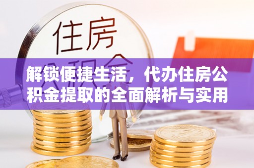 嘉陵解锁便捷生活，代办住房公积金提取的全面解析与实用指南