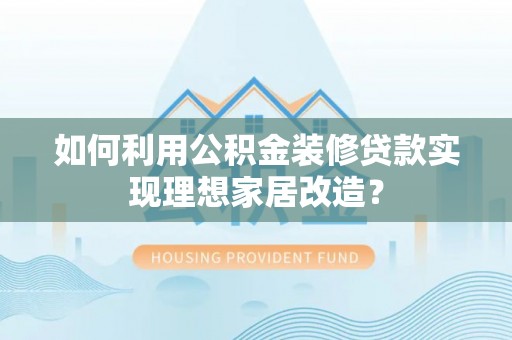 嘉陵如何利用公积金装修贷款实现理想家居改造？