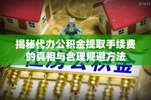 嘉陵揭秘代办公积金提取手续费的真相与合理规避方法