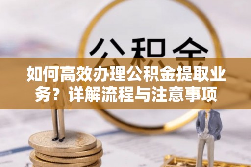 嘉陵如何高效办理公积金提取业务？详解流程与注意事项