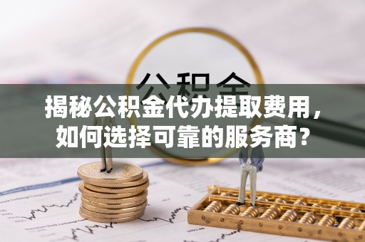 嘉陵揭秘公积金代办提取费用，如何选择可靠的服务商？